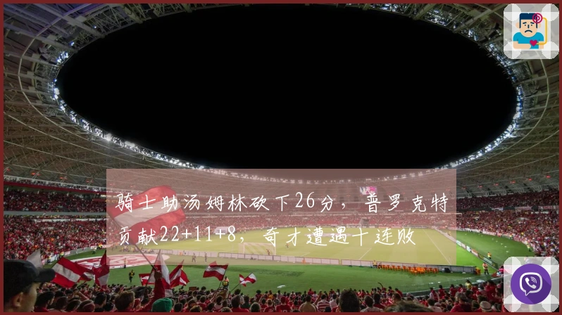 骑士助汤姆林砍下26分，普罗克特贡献22+11+8，奇才遭遇十连败