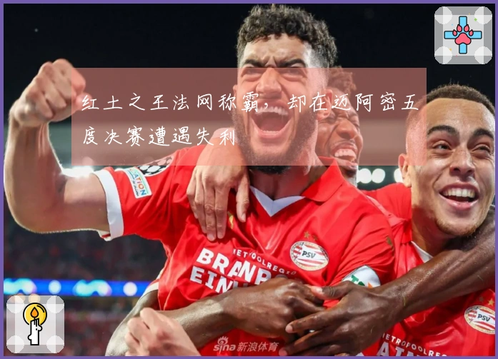 红土之王法网称霸，却在迈阿密五度决赛遭遇失利