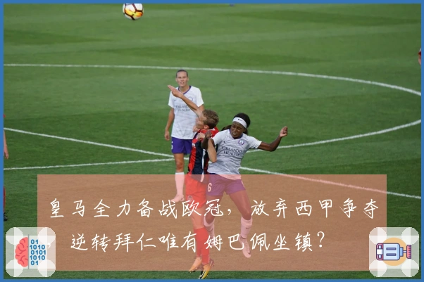 皇马全力备战欧冠,放弃西甲争夺,逆转拜仁唯有姆巴佩坐镇?