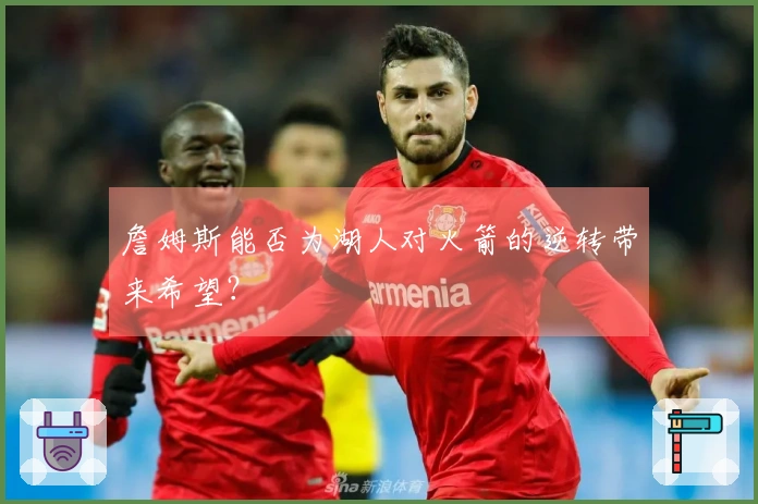 詹姆斯能否为湖人对火箭的逆转带来希望？