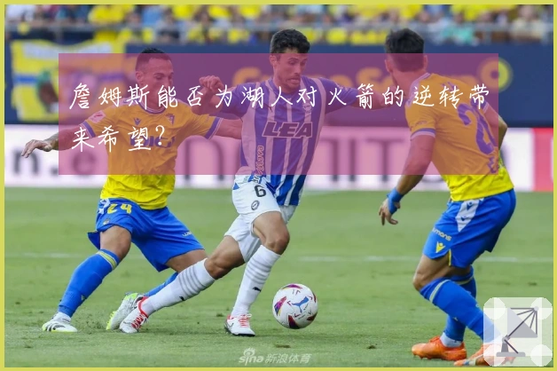 詹姆斯能否为湖人对火箭的逆转带来希望？