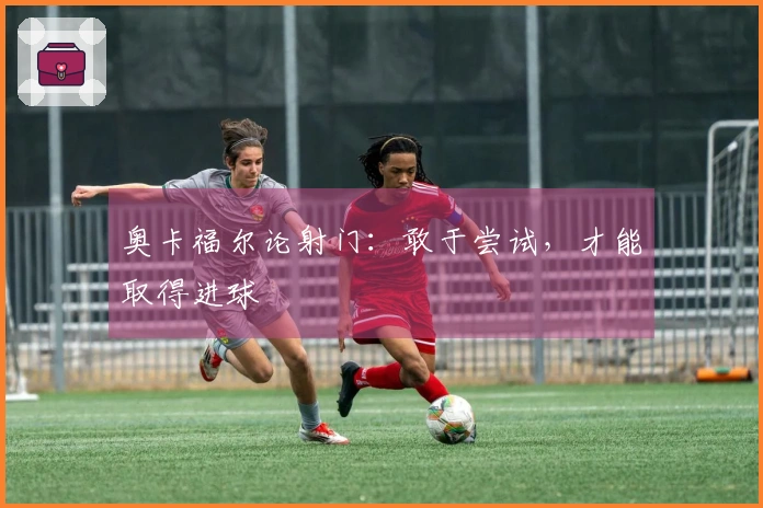 奥卡福尔论射门：敢于尝试，才能取得进球
