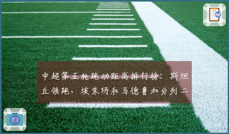 中超第五轮跑动距离排行榜：斯坦丘领跑，埃朱玛和马德鲁加分列二三位