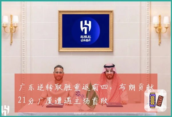 广东逆转取胜重返前四，布朗贡献21分广厦遭遇主场首败