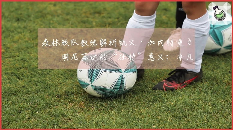 森林狼队教练解析凯文·加内特重返明尼苏达的“独特”意义：非凡