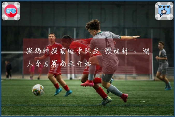 斯玛特提前给予队友-预防针-，湖人季后赛尚未开始