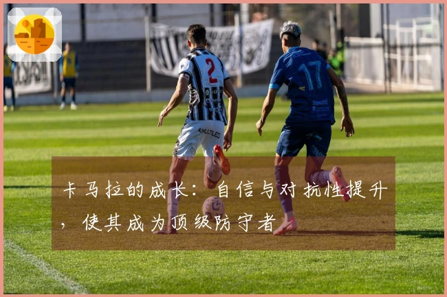 卡马拉的成长：自信与对抗性提升，使其成为顶级防守者