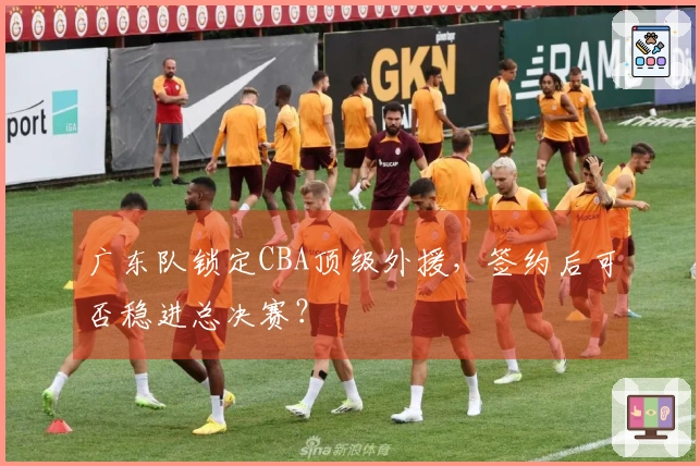 广东队锁定CBA顶级外援，签约后可否稳进总决赛？