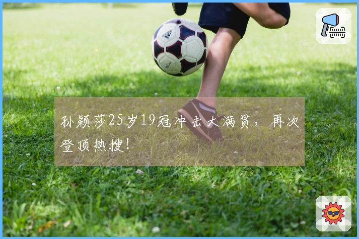 孙颖莎25岁19冠冲击大满贯，再次登顶热搜！