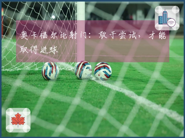 奥卡福尔论射门：敢于尝试，才能取得进球