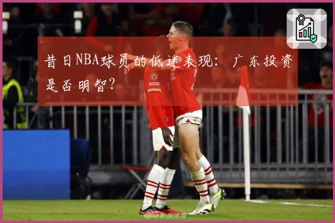 昔日NBA球员的低迷表现：广东投资是否明智？