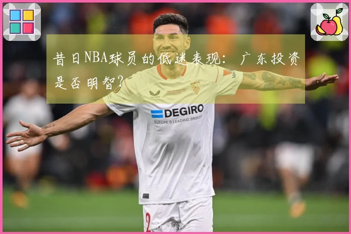 昔日NBA球员的低迷表现：广东投资是否明智？