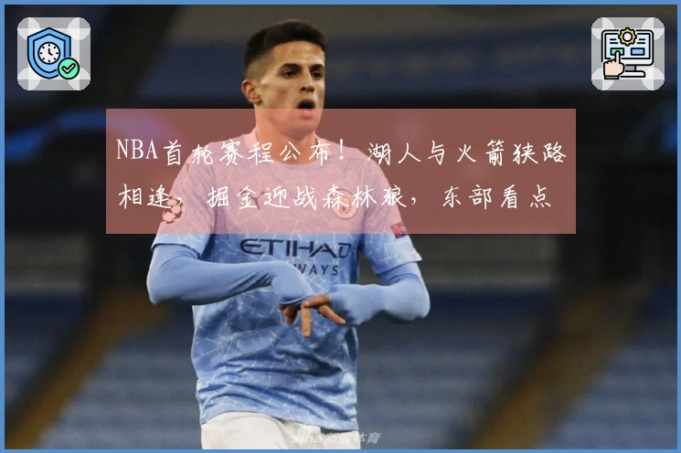 NBA首轮赛程公布！湖人与火箭狭路相逢，掘金迎战森林狼，东部看点有限