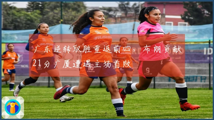 广东逆转取胜重返前四，布朗贡献21分广厦遭遇主场首败