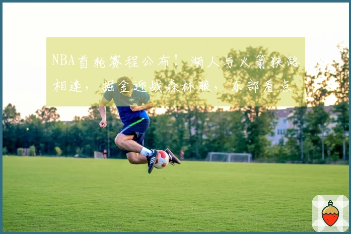 NBA首轮赛程公布！湖人与火箭狭路相逢，掘金迎战森林狼，东部看点有限