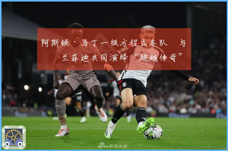 阿斯顿·马丁一级方程式车队™与格兰菲迪共同演绎“超越传奇”