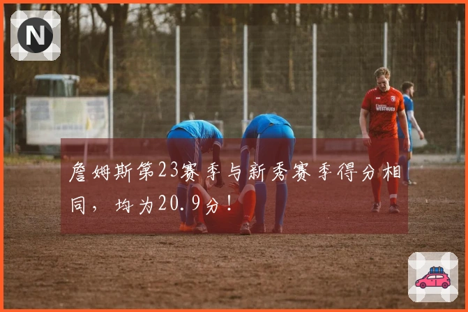 詹姆斯第23赛季与新秀赛季得分相同，均为20.9分！