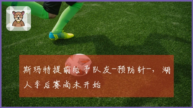 斯玛特提前给予队友-预防针-，湖人季后赛尚未开始