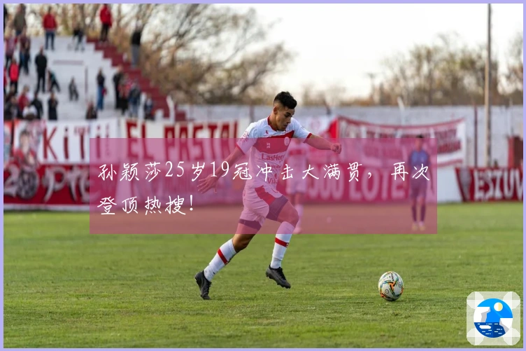 孙颖莎25岁19冠冲击大满贯，再次登顶热搜！